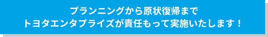プランニングから原状復帰までトヨタエンタプライズが責任もって実施いたします！